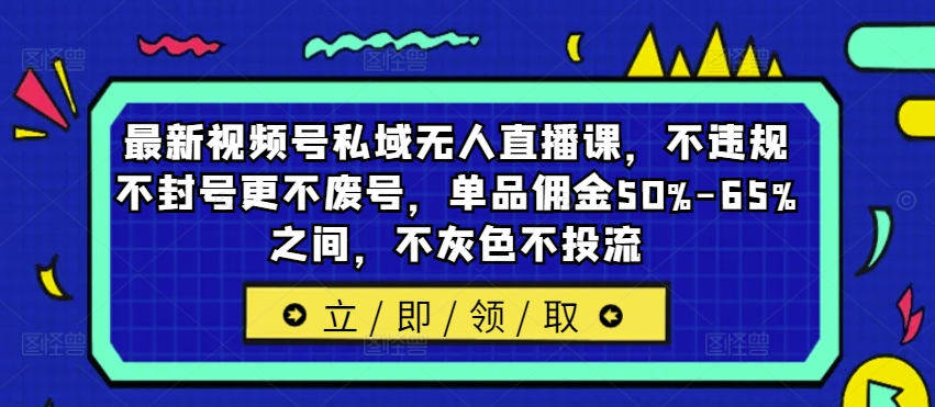 最新视频号私域无人直播课，不违规不封号更不废号，单品佣金50%-65%之间，不灰色不投流-白戈学堂