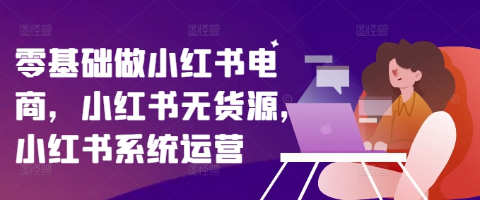 零基础做小红书电商，小红书无货源，小红书系统运营-白戈学堂