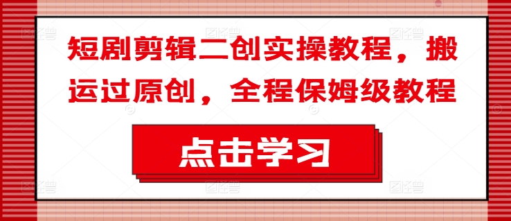 短剧剪辑二创实操教程，搬运过原创，全程保姆级教程-白戈学堂