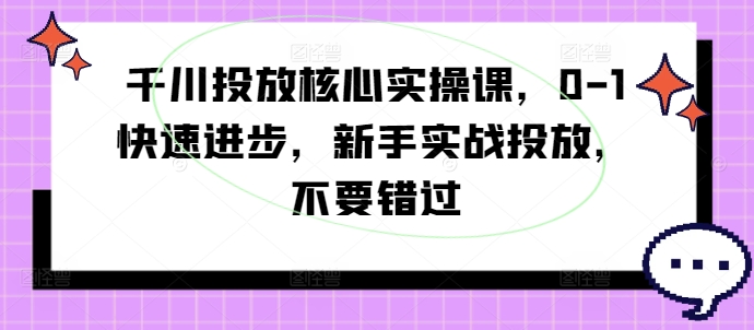 千川投放核心实操课，0-1快速进步，新手实战投放，不要错过-白戈学堂