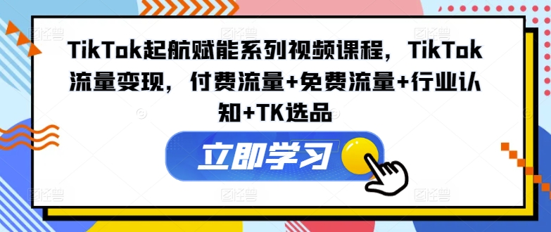 TikTok起航赋能系列视频课程，TikTok流量变现，付费流量+免费流量+行业认知+TK选品-白戈学堂