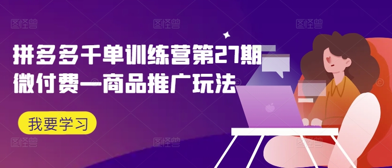 拼多多千单训练营第27期微付费—商品推广玩法-白戈学堂