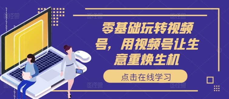 零基础玩转视频号，用视频号让生意重焕生机-白戈学堂