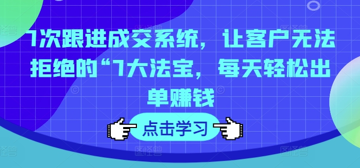 7次跟进成交系统，让客户无法拒绝的“7大法宝，每天轻松出单赚钱-白戈学堂