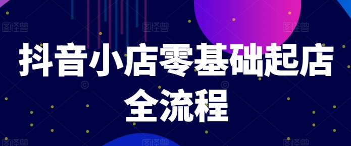 抖音小店零基础起店全流程，快速打造单品爆款技巧、商品卡引流模式与推流算法等-白戈学堂