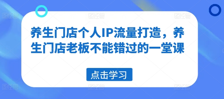 养生门店个人IP流量打造，养生门店老板不能错过的一堂课-白戈学堂