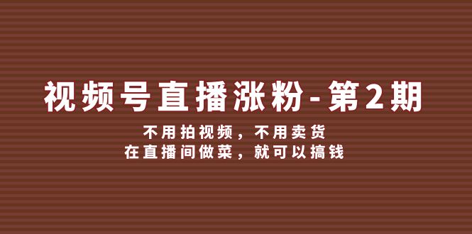 （12155期）视频号/直播涨粉-第2期，不用拍视频，不用卖货，在直播间做菜，就可以搞钱-白戈学堂