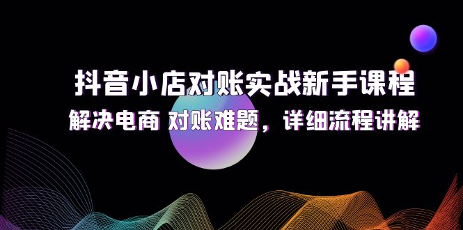 （12132期）抖音小店对账实战新手课程，解决电商 对账难题，详细流程讲解-白戈学堂