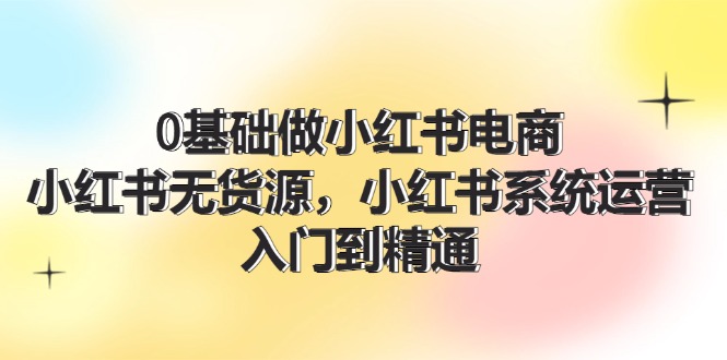 （11960期）0基础做小红书电商，小红书无货源，小红书系统运营，入门到精通 (70节)-白戈学堂