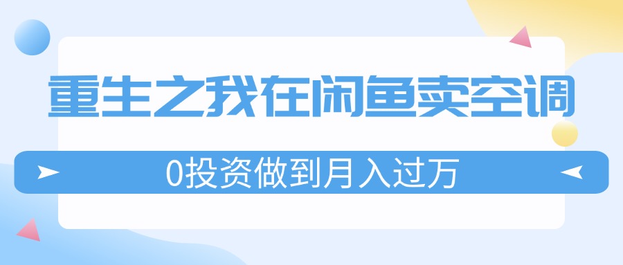 （11962期）重生之我在闲鱼卖空调，0投资做到月入过万，迎娶白富美，走上人生巅峰-白戈学堂