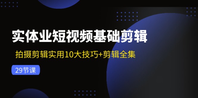（11914期）实体业短视频基础剪辑：拍摄剪辑实用10大技巧+剪辑全集（29节）-白戈学堂
