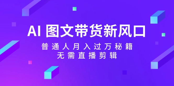 （12348期）AI 图文带货新风口：普通人月入过万秘籍，无需直播剪辑-白戈学堂