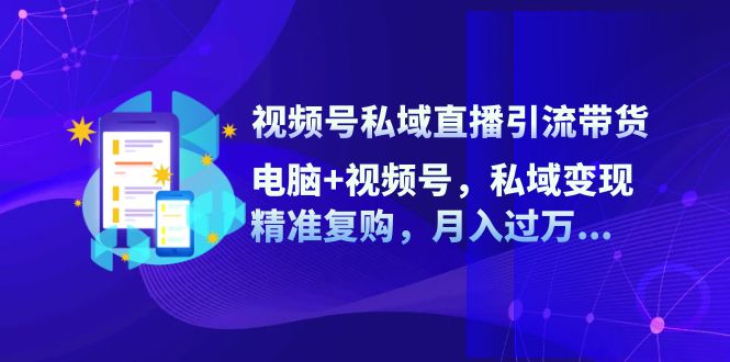（12249期）视频号私域直播引流带货：电脑+视频号，私域变现，精准复购，月入过万…-白戈学堂