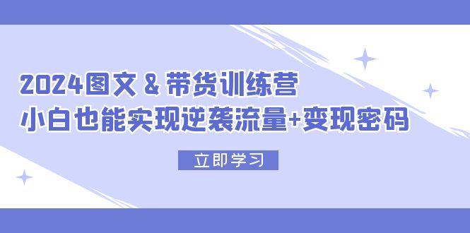 （12137期）2024 图文+带货训练营，小白也能实现逆袭流量+变现密码-白戈学堂