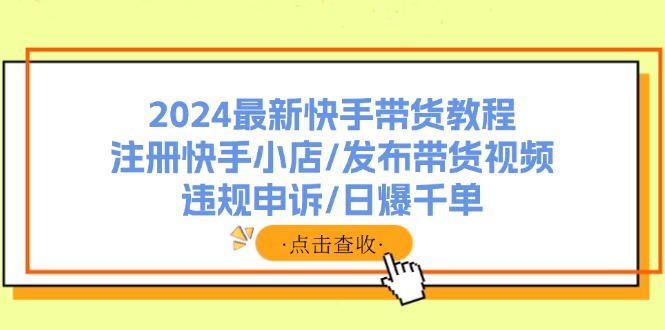 （11938期）2024最新快手带货教程：注册快手小店/发布带货视频/违规申诉/日爆千单-白戈学堂