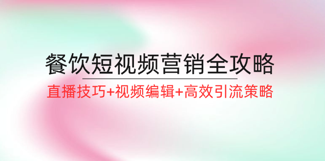 （12335期）餐饮短视频营销全攻略：直播技巧+视频编辑+高效引流策略-白戈学堂