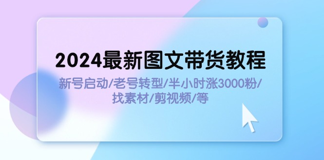 （11940期）2024最新图文带货教程：新号启动/老号转型/半小时涨3000粉/找素材/剪辑-白戈学堂