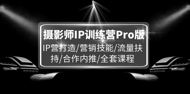 （11899期）摄影师IP训练营Pro版，IP营打造/营销技能/流量扶持/合作内推/全套课程-白戈学堂
