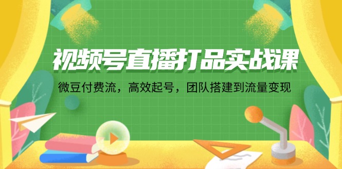 （12262期）视频号直播打品实战课：微 豆 付 费 流，高效起号，团队搭建到流量变现-白戈学堂