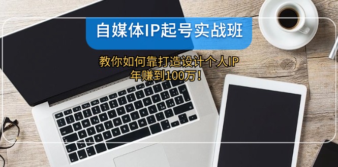 （12115期）自媒体IP-起号实战班：教你如何靠打造设计个人IP，年赚到100万！-白戈学堂