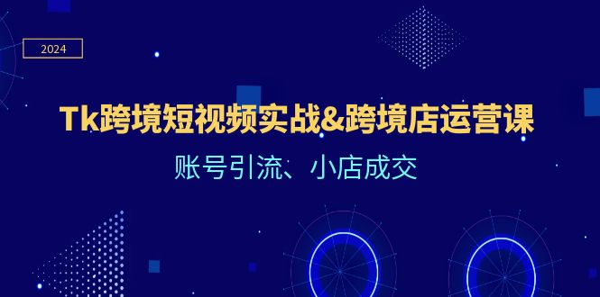 Tk跨境短视频实战&跨境店运营课：账号引流、小店成交-白戈学堂