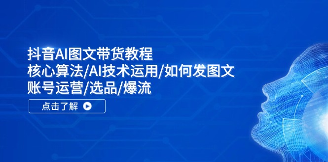 抖音AI图文带货教程：核心算法/AI技术运用/如何发图文/账号运营/选品/爆流-白戈学堂