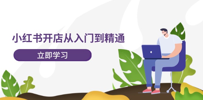 小红书开店从入门到精通，快速掌握小红书店铺运营，实现开店创收（202节）-白戈学堂