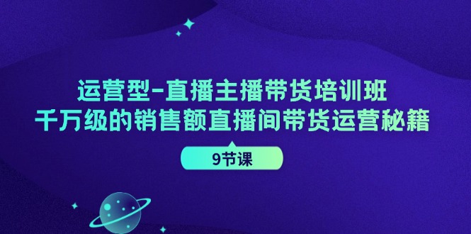 运营型直播主播带货培训班，千万级的销售额直播间带货运营秘籍（9节课）-白戈学堂