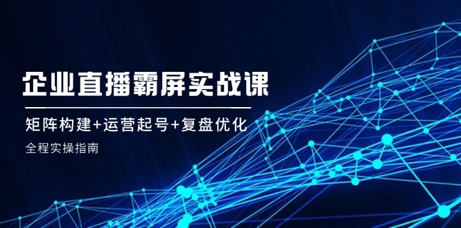 企业直播霸屏实战课：矩阵构建+运营起号+复盘优化，全程实操指南-白戈学堂