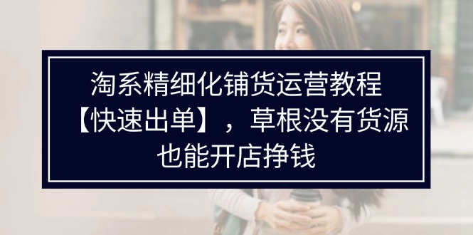 淘系精细化铺货运营教程，普通人没有货源也能快速开店出单挣钱（538节）-白戈学堂