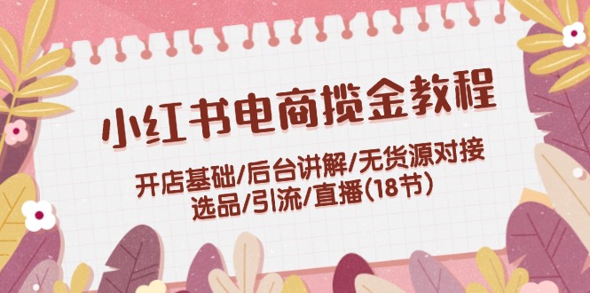 （12063期）小红书电商揽金教程：开店基础/后台讲解/无货源对接/选品/引流/直播(18节)-白戈学堂