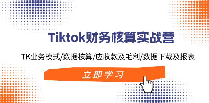 Tiktok财务核算实战营：TK业务模式/数据核算/应收款及毛利/数据下载及报表-白戈学堂