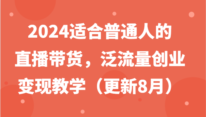 2024适合普通人的直播带货，泛流量创业变现教学（更新8月）-白戈学堂