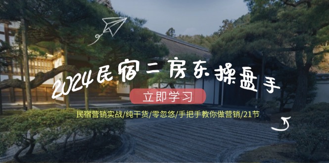 （12013期）2024民宿二房东操盘手 民宿营销实战/纯干货/零忽悠/手把手教你做营销/21节-白戈学堂