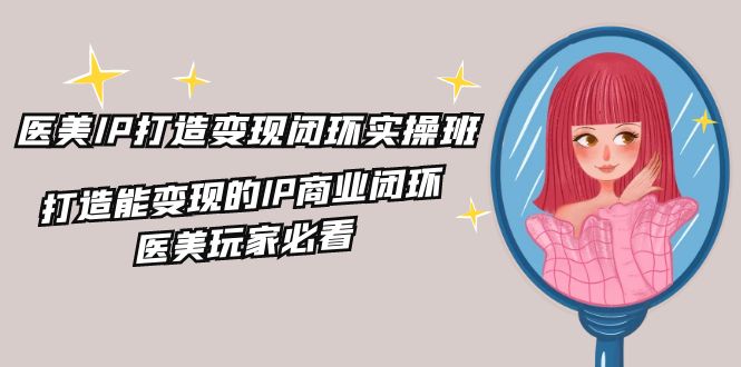 医美IP打造变现闭环实操班，打造能变现的IP商业闭环，医美玩家必看（22节）-白戈学堂