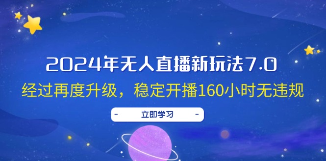 （12341期）2024年无人直播新玩法7.0，经过再度升级，稳定开播160小时无违规，抖音…-白戈学堂
