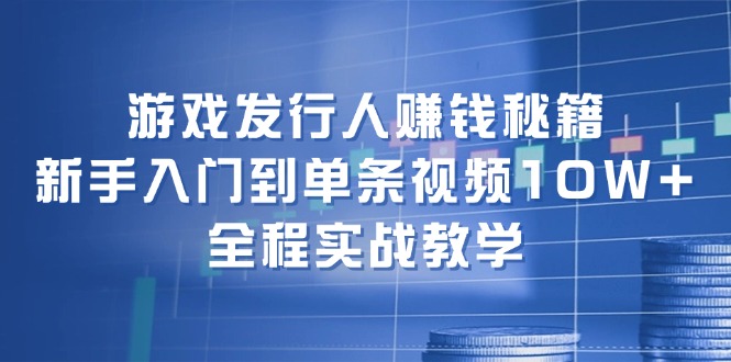 游戏发行人赚钱秘籍：新手入门到单条视频10W+，全程实战教学-白戈学堂