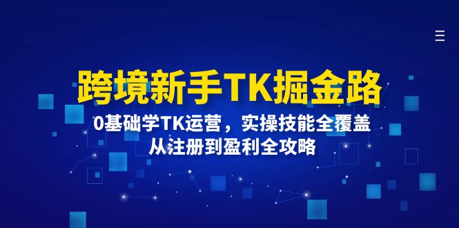 跨境新手TK掘金路：0基础学TK运营，实操技能全覆盖，从注册到盈利全攻略-白戈学堂