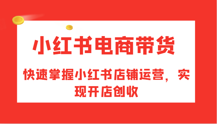 小红书电商带货，快速掌握小红书店铺运营，实现开店创收-白戈学堂