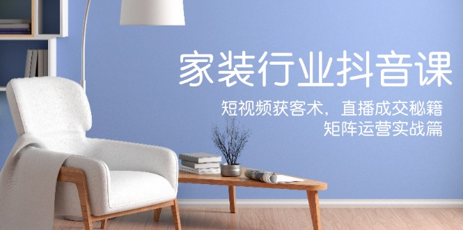 家装抖音课：短视频获客术，直播成交秘籍，矩阵运营实战篇-白戈学堂
