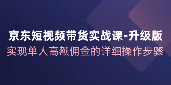 京东短视频带货实战课升级版，实现单人高额佣金的详细操作步骤-白戈学堂
