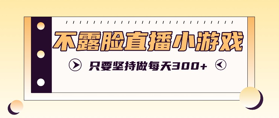 不露脸直播小游戏项目玩法，只要坚持做，轻松实现每天300+-白戈学堂
