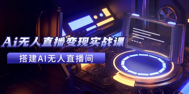 2024全套Ai无人直播变现实战课，搭建AI无人直播间，利用AI赚钱 (24节课)-白戈学堂