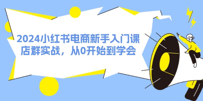 2024小红书电商新手入门课，店群实战，从0开始到学会（31节）-白戈学堂