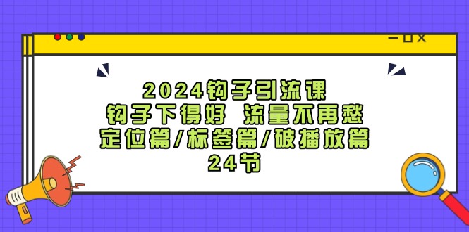 2024钩子引流课：钩子下得好流量不再愁，定位篇/标签篇/破播放篇/24节-白戈学堂
