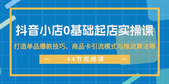 （11977期）抖音小店0基础起店实操课，打造单品爆款技巧、商品卡引流模式与推流算法等-白戈学堂