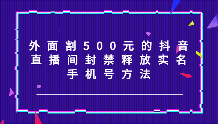 外面割500元的抖音直播间封禁释放实名/手机号方法！-白戈学堂