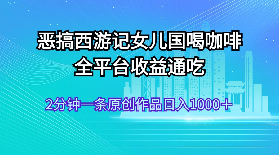 （11985期）恶搞西游记女儿国喝咖啡 全平台收益通吃 2分钟一条原创作品日入1000＋-白戈学堂