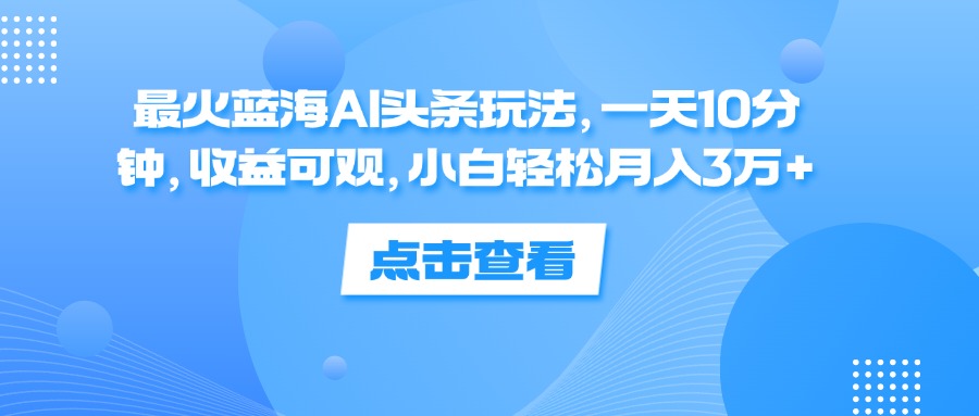 （12257期）最火蓝海AI头条玩法，一天10分钟，收益可观，小白轻松月入3万+-白戈学堂
