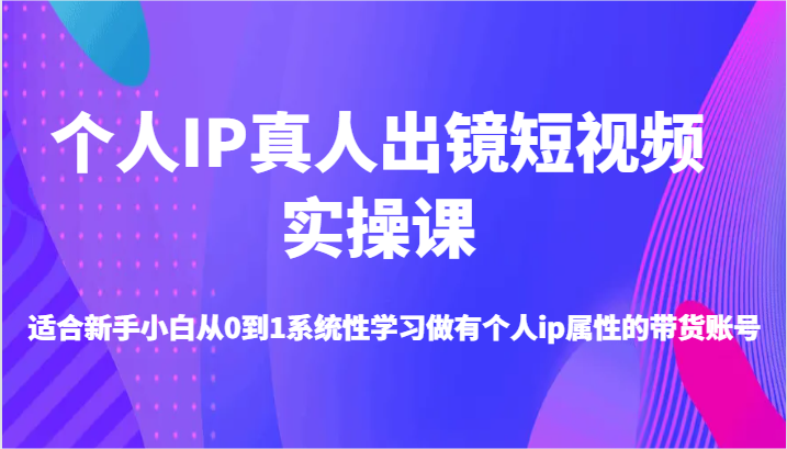 个人IP真人出镜短视频实操课-适合新手小白从0到1系统性学习做有个人ip属性的带货账号-白戈学堂